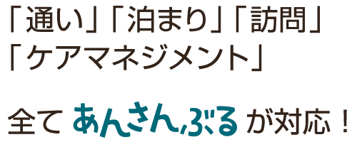 「通い」「泊まり」「訪問」「ケアマネジメント」全てあんさんぶるが対応！